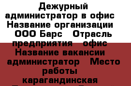 Дежурный администратор в офис › Название организации ­ ООО Барс › Отрасль предприятия ­ офис › Название вакансии ­ администратор › Место работы ­ карагандинская › Подчинение ­ Евгений Николаевич › Минимальный оклад ­ 21 000 › Возраст от ­ 23 › Возраст до ­ 57 - Оренбургская обл., Оренбург г. Работа » Вакансии   
